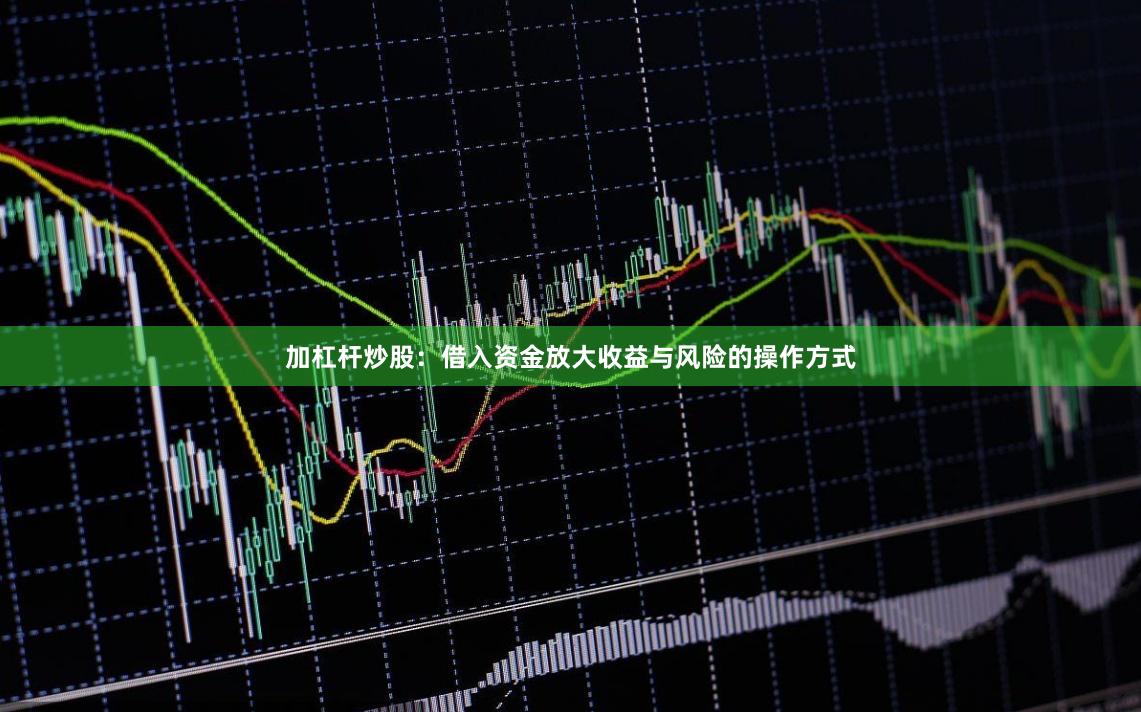 加杠杆炒股：借入资金放大收益与风险的操作方式