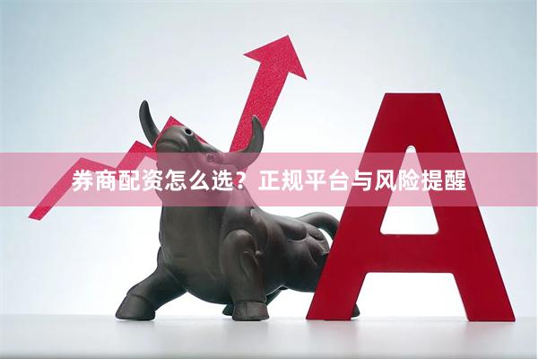 券商配资怎么选？正规平台与风险提醒