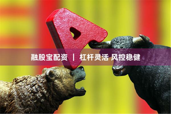 融股宝配资 ｜ 杠杆灵活 风控稳健