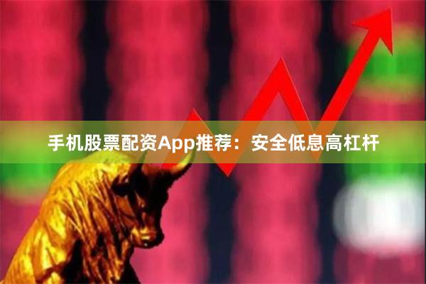 手机股票配资App推荐：安全低息高杠杆