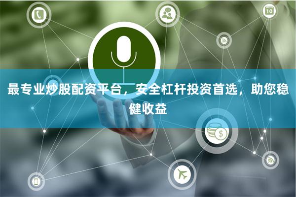 最专业炒股配资平台，安全杠杆投资首选，助您稳健收益