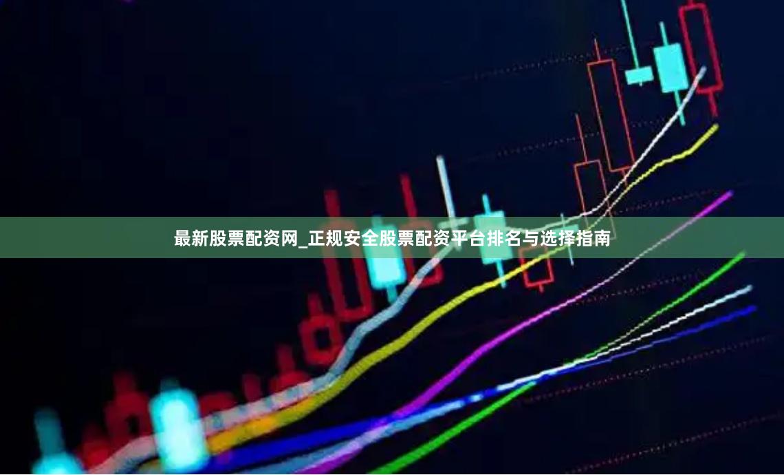 最新股票配资网_正规安全股票配资平台排名与选择指南