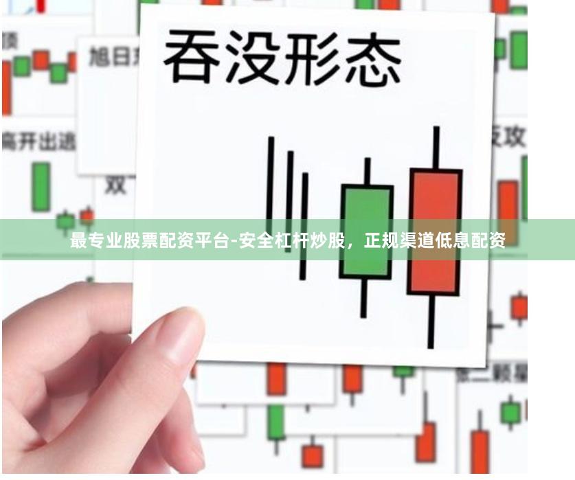 最专业股票配资平台-安全杠杆炒股，正规渠道低息配资