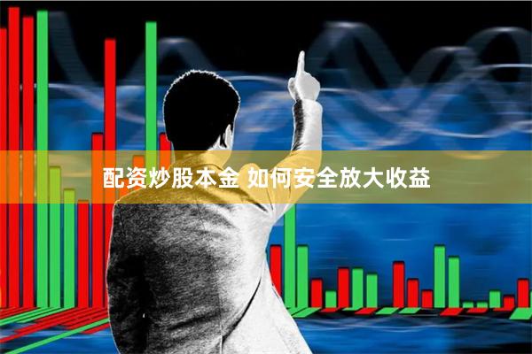 配资炒股本金 如何安全放大收益