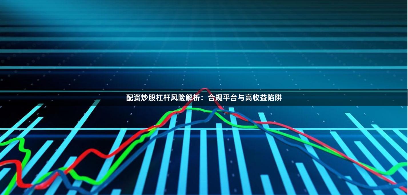 配资炒股杠杆风险解析：合规平台与高收益陷阱