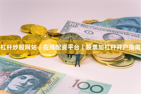 杠杆炒股网站|在线配资平台|股票加杠杆开户指南