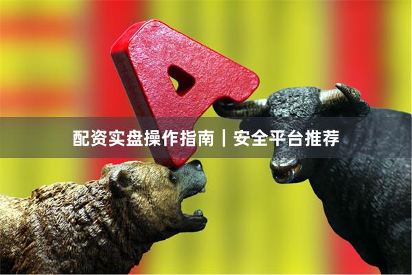 配资实盘操作指南｜安全平台推荐