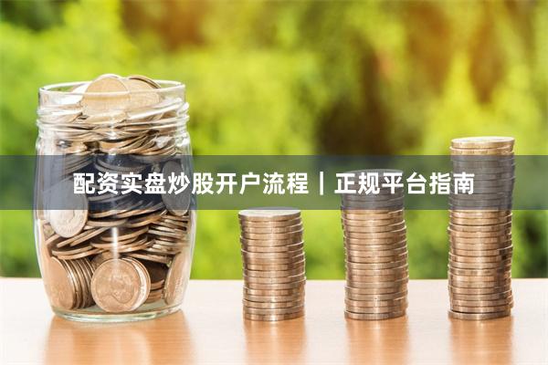 配资实盘炒股开户流程｜正规平台指南