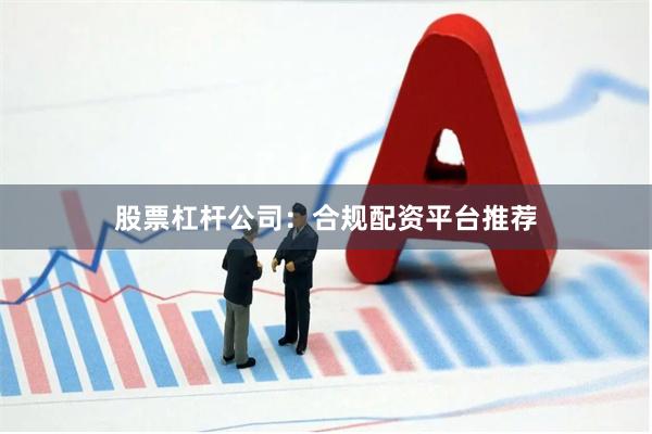 股票杠杆公司:合规配资平台推荐