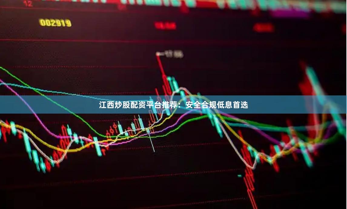 江西炒股配资平台推荐：安全合规低息首选