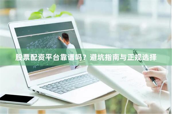 股票配资平台靠谱吗?避坑指南与正规选择