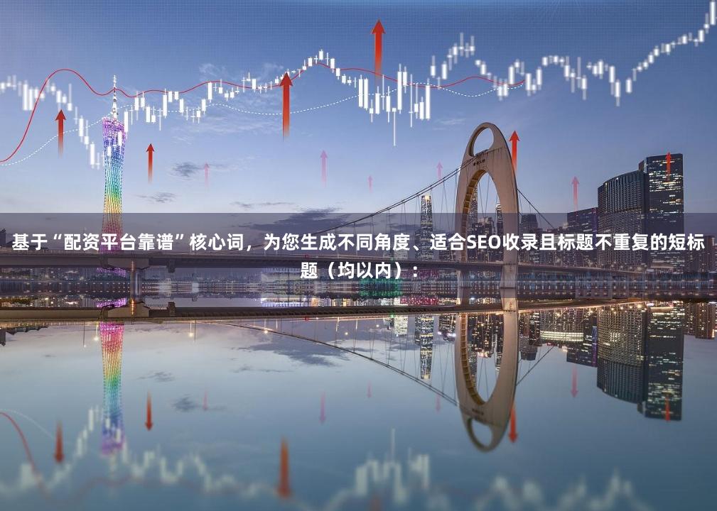 基于“配资平台靠谱”核心词，为您生成不同角度、适合SEO收录且标题不重复的短标题（均以内）：