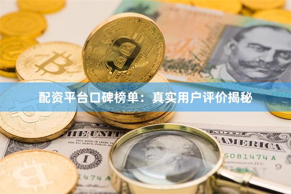 配资平台口碑榜单：真实用户评价揭秘