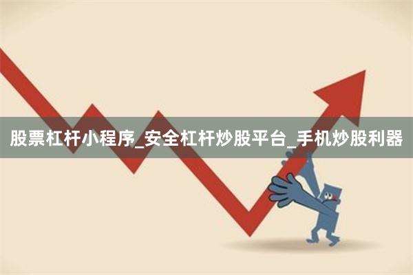 股票杠杆小程序_安全杠杆炒股平台_手机炒股利器