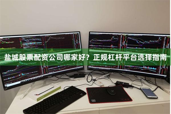盐城股票配资公司哪家好？正规杠杆平台选择指南