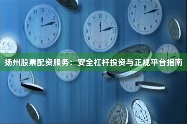 扬州股票配资服务：安全杠杆投资与正规平台指南