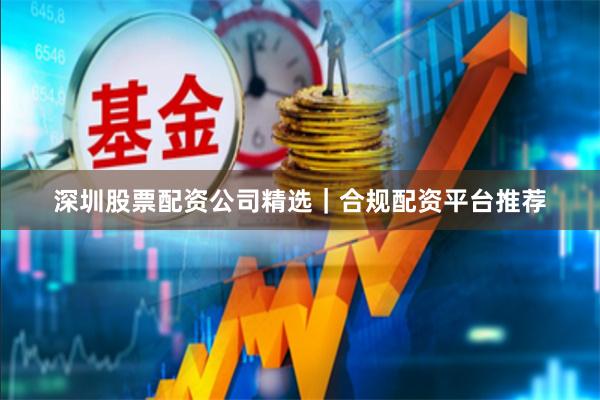 深圳股票配资公司精选｜合规配资平台推荐