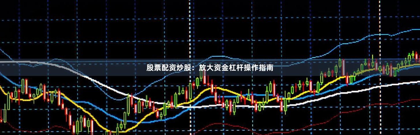 股票配资炒股：放大资金杠杆操作指南