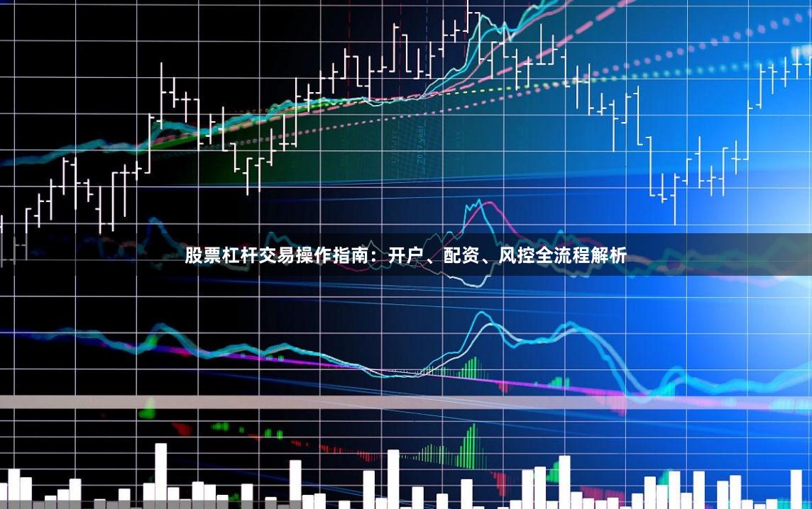 股票杠杆交易操作指南：开户、配资、风控全流程解析