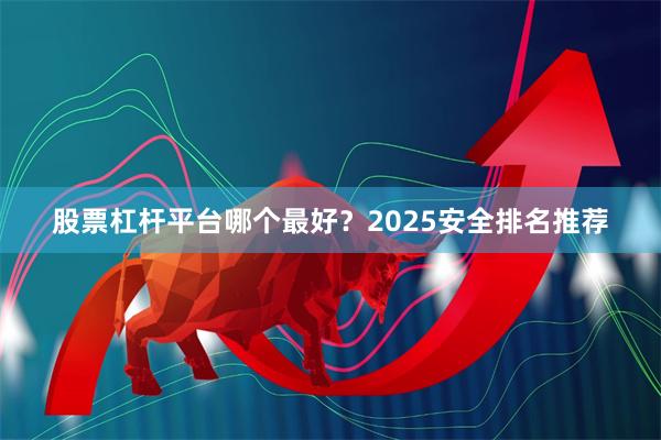 股票杠杆平台哪个最好？2025安全排名推荐