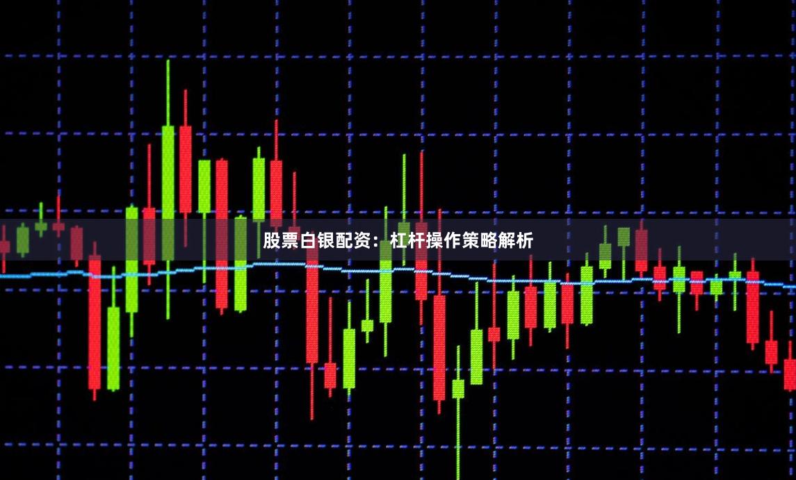 股票白银配资：杠杆操作策略解析