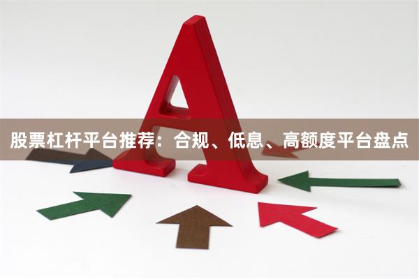 股票杠杆平台推荐：合规、低息、高额度平台盘点