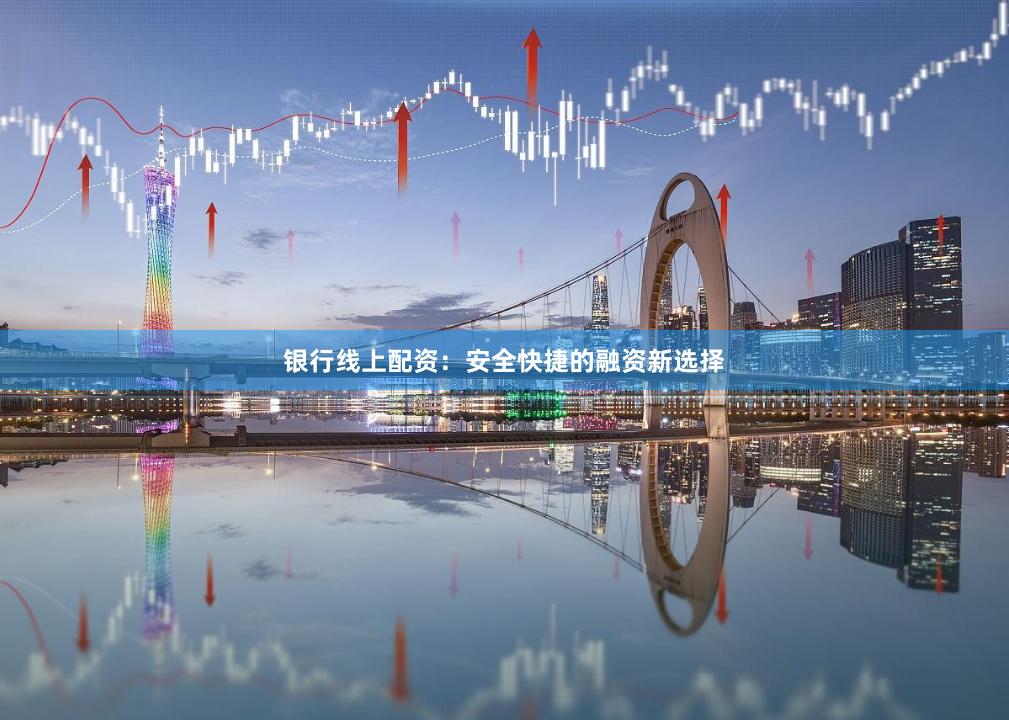 银行线上配资：安全快捷的融资新选择