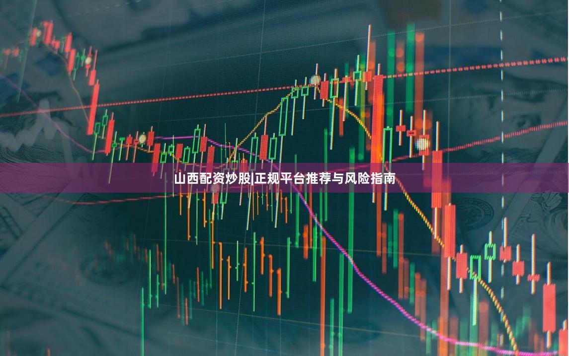 山西配资炒股|正规平台推荐与风险指南