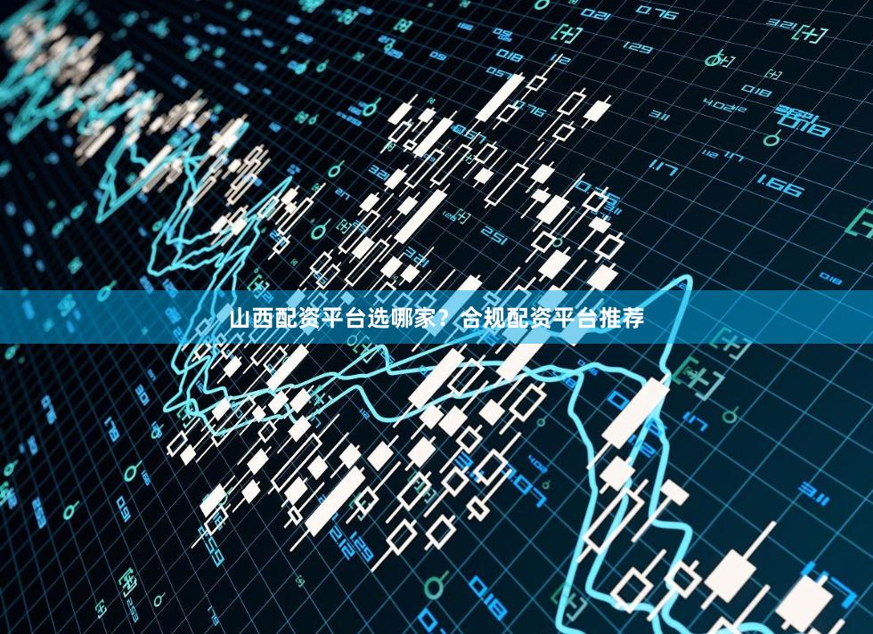 山西配资平台选哪家？合规配资平台推荐