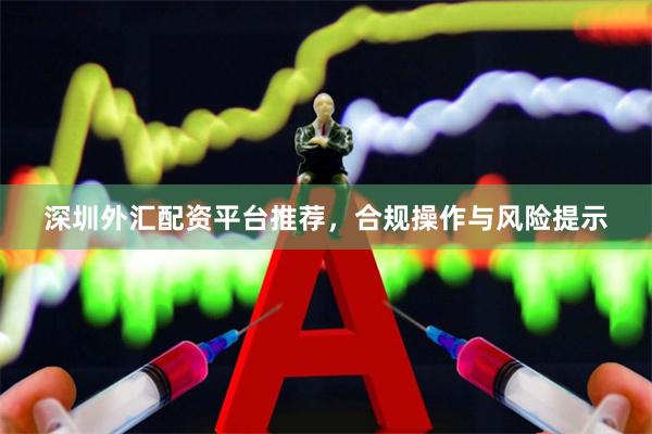 深圳外汇配资平台推荐，合规操作与风险提示