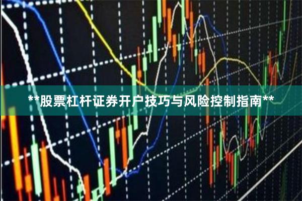 **股票杠杆证券开户技巧与风险控制指南**
