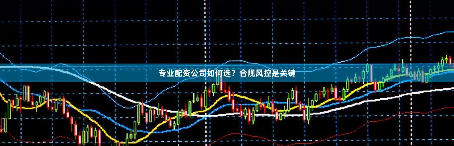 专业配资公司如何选？合规风控是关键