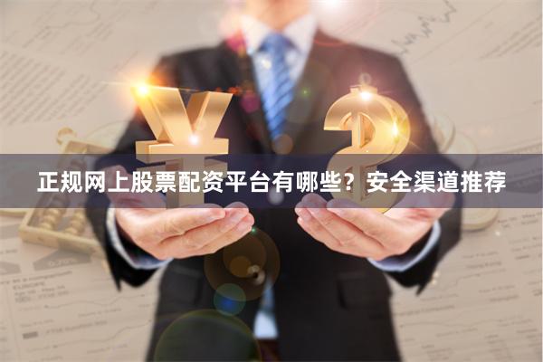 正规网上股票配资平台有哪些？安全渠道推荐