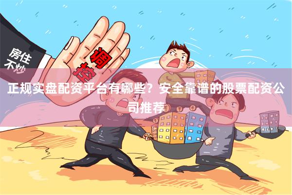 正规实盘配资平台有哪些？安全靠谱的股票配资公司推荐
