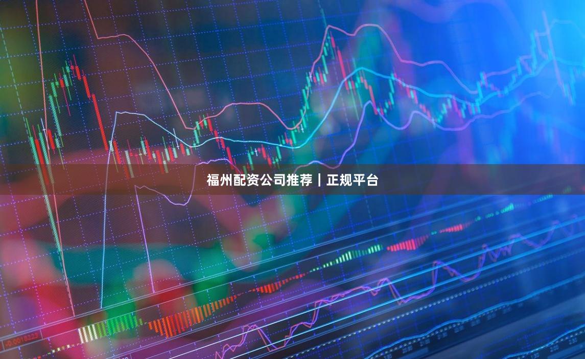 福州配资公司推荐｜正规平台